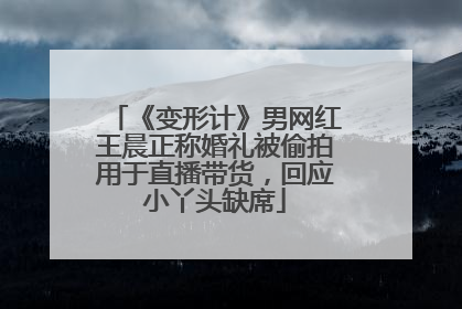 《变形计》男网红王晨正称婚礼被偷拍用于直播带货，回应小丫头缺席