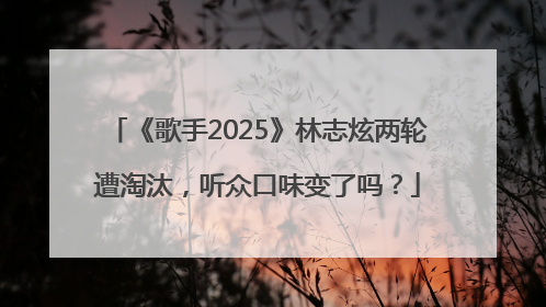 《歌手2025》林志炫两轮遭淘汰，听众口味变了吗？