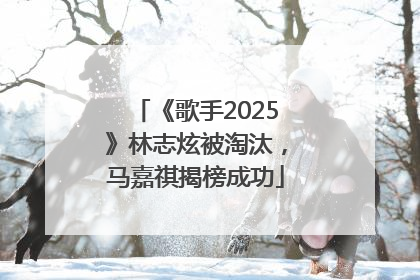 《歌手2025》林志炫被淘汰，马嘉祺揭榜成功