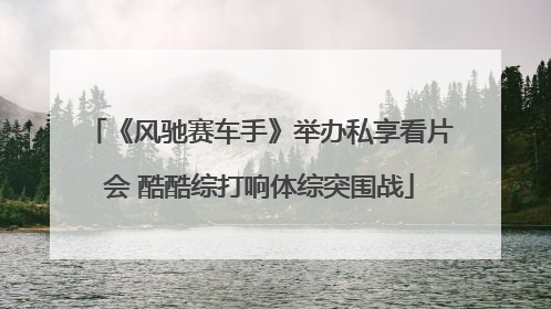 《风驰赛车手》举办私享看片会 酷酷综打响体综突围战