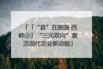 「“县”在图强·西峰②」“三元双向”激活现代农业新动能