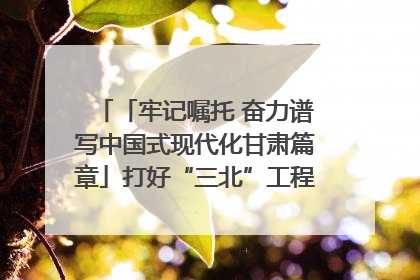 「牢记嘱托 奋力谱写中国式现代化甘肃篇章」打好“三北”工程攻坚战 筑牢国家西部生态安全屏障