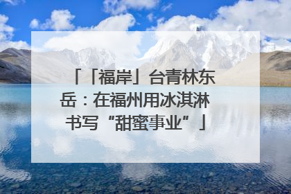 「福岸」台青林东岳：在福州用冰淇淋书写“甜蜜事业”