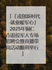 「戎创新时代·就业暖军心」2025年铜仁市退役军人专场招聘会暨直播带岗活动顺利举行