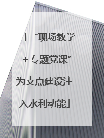 “现场教学＋专题党课”为支点建设注入水利动能
