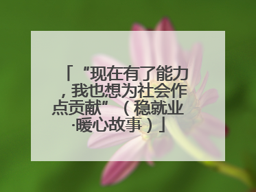 “现在有了能力，我也想为社会作点贡献”（稳就业·暖心故事）