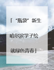 “瓶袋”新生 哈尔滨学子绘就绿色青春
