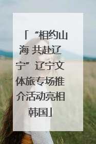 “相约山海 共赴辽宁”辽宁文体旅专场推介活动亮相韩国