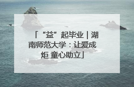 “益”起毕业｜湖南师范大学：让爱成炬 童心助立