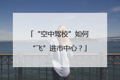 “空中驾校”如何“飞”进市中心？