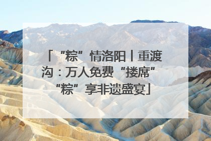 “粽”情洛阳丨重渡沟：万人免费“搂席” “粽”享非遗盛宴
