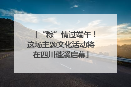 “粽”情过端午！这场主题文化活动将在四川蓬溪启幕
