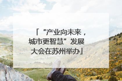 “产业向未来，城市更智慧”发展大会在苏州举办