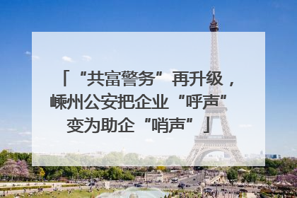 “共富警务”再升级，嵊州公安把企业“呼声”变为助企“哨声”