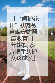 “呵护花开”初潮教育雄安站圆满收官 十年耕耘 多方携手共护女孩成长