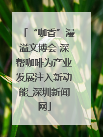 “咖香”漫溢文博会 深帮咖啡为产业发展注入新动能_深圳新闻网