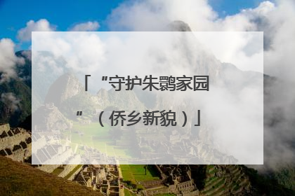“守护朱鹮家园”（侨乡新貌）