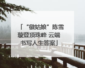 “徽姑娘”陈雪璇登顶珠峰 云端书写人生答案