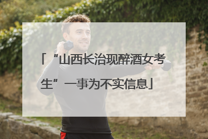 “山西长治现醉酒女考生”一事为不实信息
