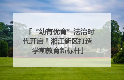 “幼有优育”法治时代开启！湘江新区打造学前教育新标杆