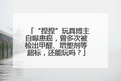 “捏捏”玩具博主自曝患癌，曾多次被检出甲醛、增塑剂等超标，还能玩吗？