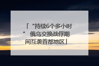 “持续6个多小时” 俄乌交换战俘期间互袭首都地区