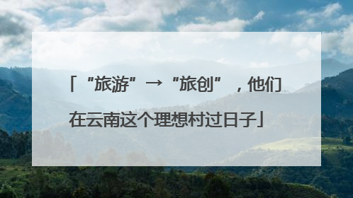 “旅游”→“旅创”，他们在云南这个理想村过日子