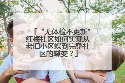 “无体检不更新”红梅社区如何实现从老旧小区蝶到完整社区的蝶变？