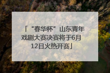 “春华杯”山东青年戏剧大赛决赛将于6月12日火热开赛
