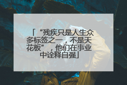 “残疾只是人生众多标签之一，不是天花板”，他们在事业中诠释自强