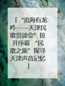 “沧海有龙吟——天津民歌赏读会”拉开序幕 “民歌之旅”探寻天津声音记忆