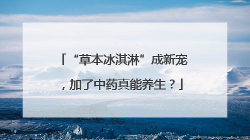 “草本冰淇淋”成新宠，加了中药真能养生？