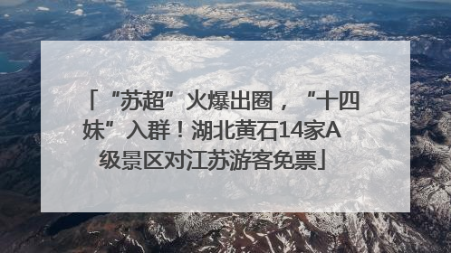 “苏超”火爆出圈，“十四妹”入群！湖北黄石14家A级景区对江苏游客免票