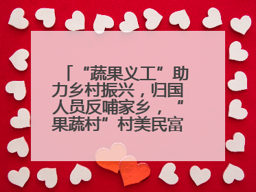 “蔬果义工”助力乡村振兴，归国人员反哺家乡，“果蔬村”村美民富香飘远近