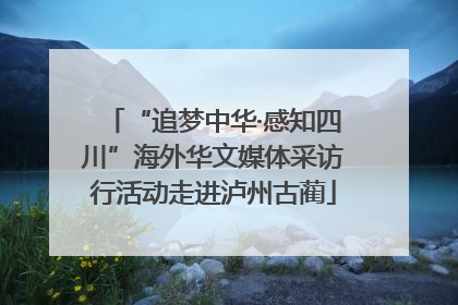 “追梦中华·感知四川”海外华文媒体采访行活动走进泸州古蔺