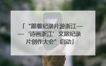 “跟着纪录片游浙江——‘诗画浙江’文旅纪录片创作大会”启动