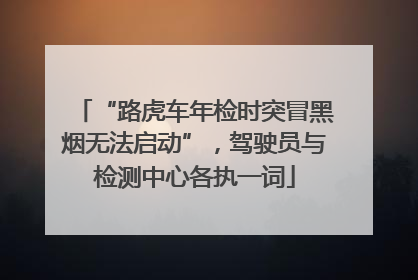 “路虎车年检时突冒黑烟无法启动”，驾驶员与检测中心各执一词