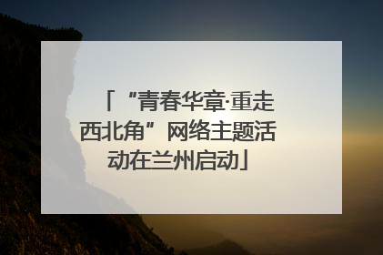 “青春华章·重走西北角”网络主题活动在兰州启动