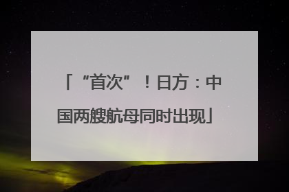 “首次”！日方：中国两艘航母同时出现
