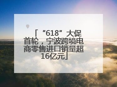 “618”大促首轮，宁波跨境电商零售进口销量超16亿元