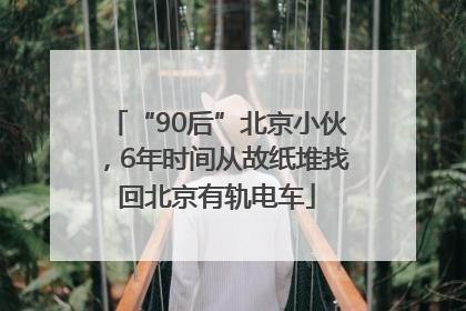 “90后”北京小伙，6年时间从故纸堆找回北京有轨电车