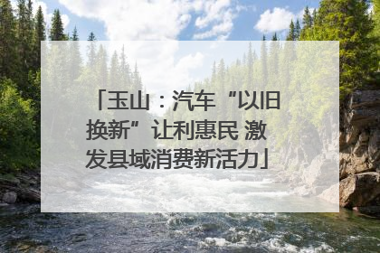 玉山：汽车“以旧换新”让利惠民 激发县域消费新活力