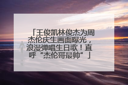 王俊凯林俊杰为周杰伦庆生画面曝光，浪漫弹唱生日歌！直呼“杰伦哥最帅”