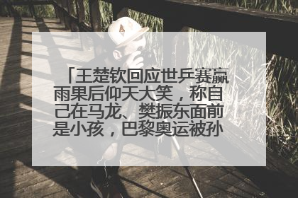 王楚钦回应世乒赛赢雨果后仰天大笑，称自己在马龙、樊振东面前是小孩，巴黎奥运被孙颖莎带着打