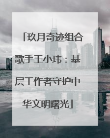 玖月奇迹组合歌手王小玮：基层工作者守护中华文明曙光