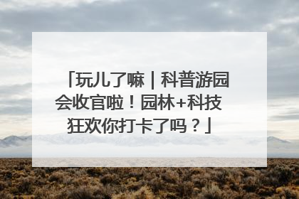 玩儿了嘛｜科普游园会收官啦！园林+科技狂欢你打卡了吗？