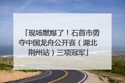 现场燃爆了！石首市勇夺中国龙舟公开赛（湖北荆州站）三项冠军