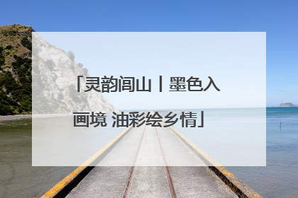 灵韵闾山丨墨色入画境 油彩绘乡情