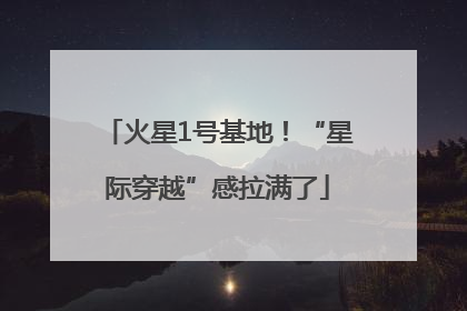 火星1号基地！“星际穿越”感拉满了