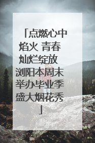点燃心中焰火 青春灿烂绽放 浏阳本周末举办毕业季盛大烟花秀